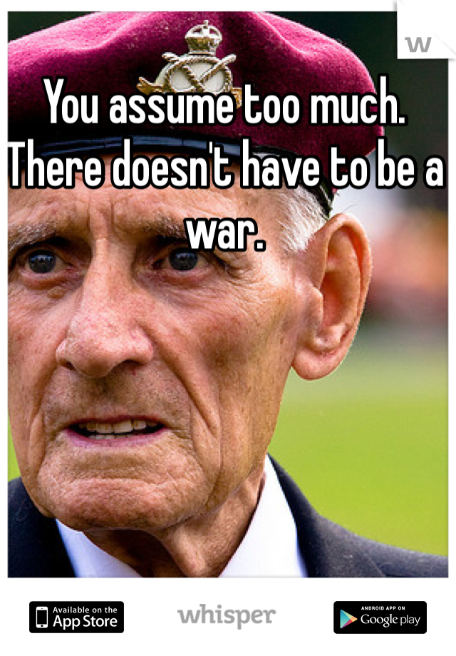 You assume too much. There doesn't have to be a war. 