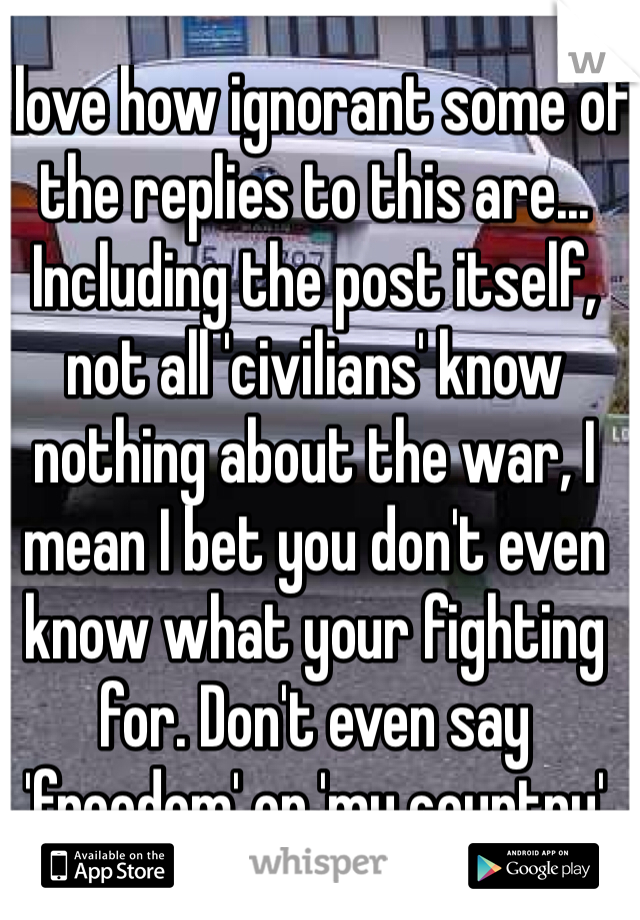 I love how ignorant some of the replies to this are... Including the post itself, not all 'civilians' know nothing about the war, I mean I bet you don't even know what your fighting for. Don't even say 'freedom' or 'my country' 