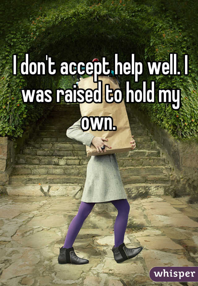 I don't accept help well. I was raised to hold my own. 