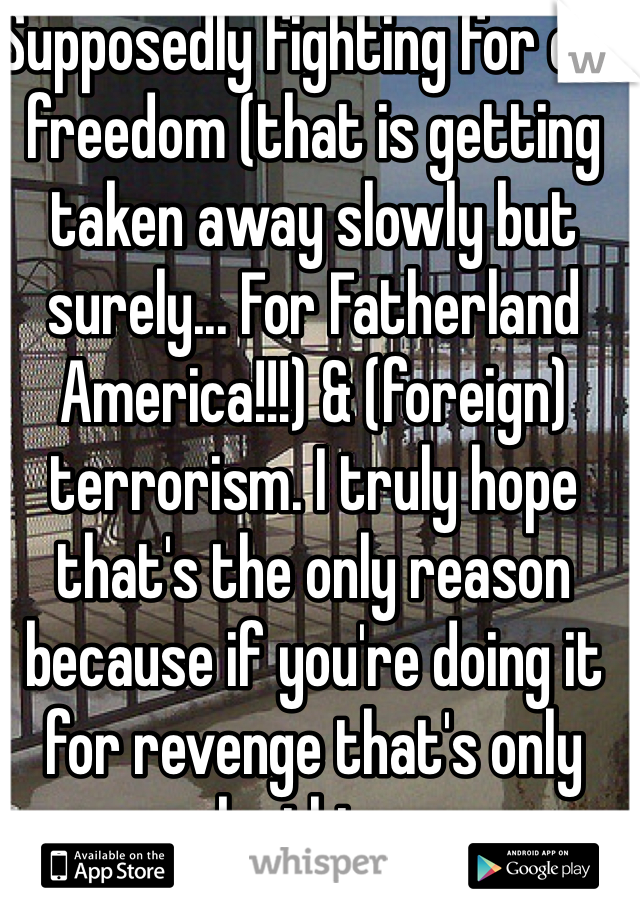 Supposedly fighting for our freedom (that is getting taken away slowly but surely... For Fatherland America!!!) & (foreign) terrorism. I truly hope that's the only reason because if you're doing it for revenge that's only gonna make things worse...