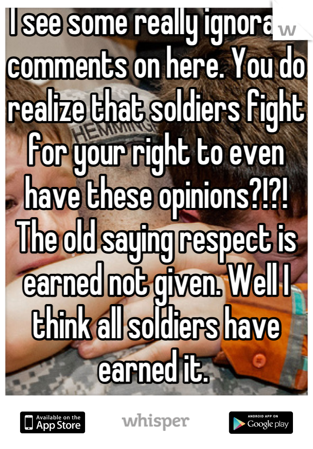 I see some really ignorant comments on here. You do realize that soldiers fight for your right to even have these opinions?!?! The old saying respect is earned not given. Well I think all soldiers have earned it. 