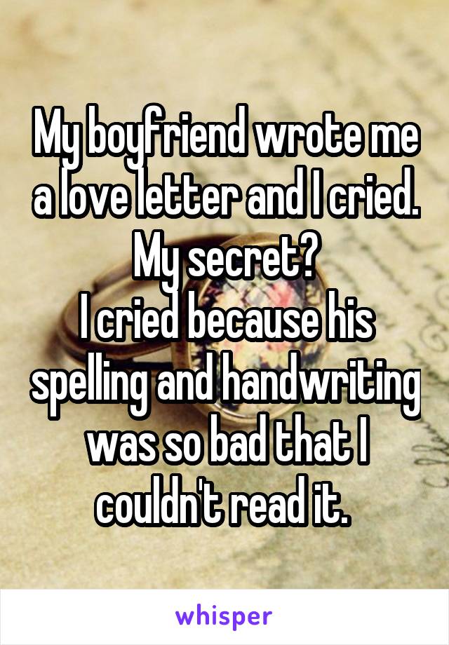 My boyfriend wrote me a love letter and I cried.
My secret?
I cried because his spelling and handwriting was so bad that I couldn't read it. 
