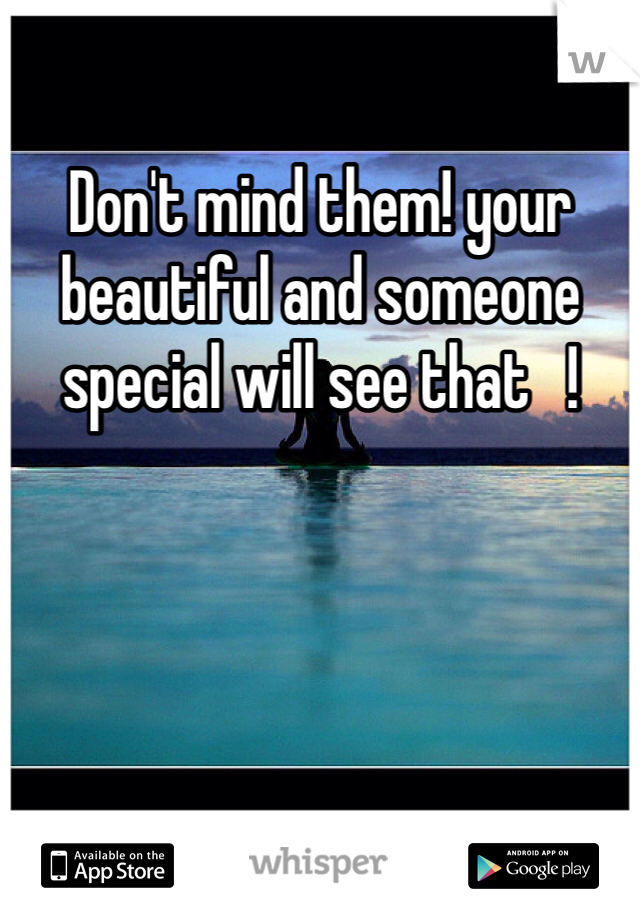 Don't mind them! your beautiful and someone special will see that   !