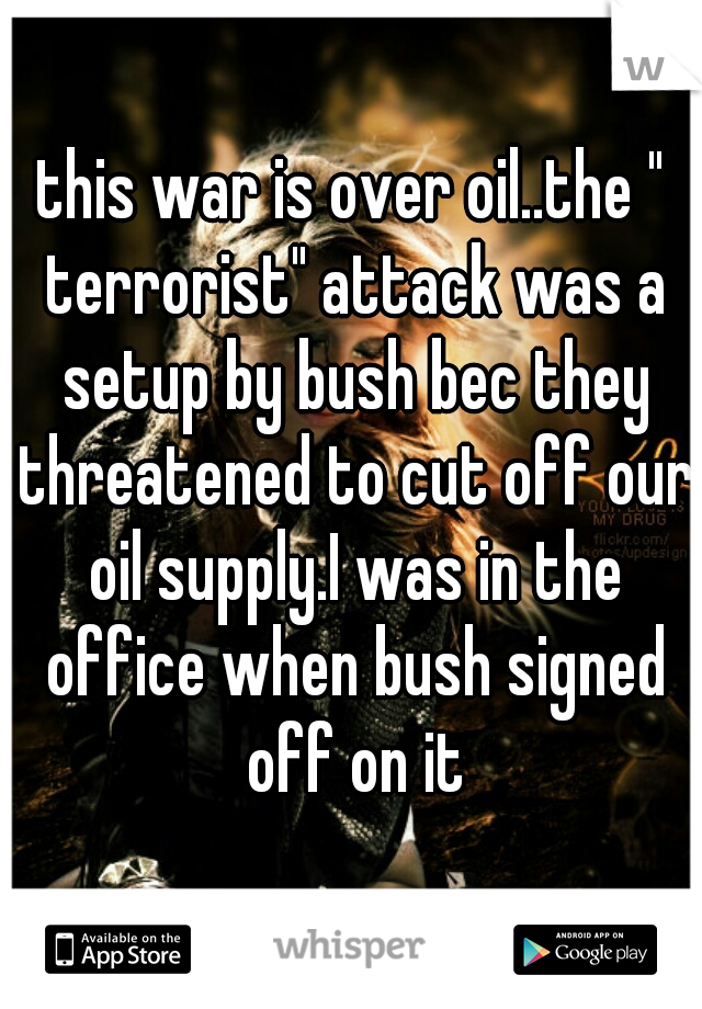 this war is over oil..the " terrorist" attack was a setup by bush bec they threatened to cut off our oil supply.I was in the office when bush signed off on it