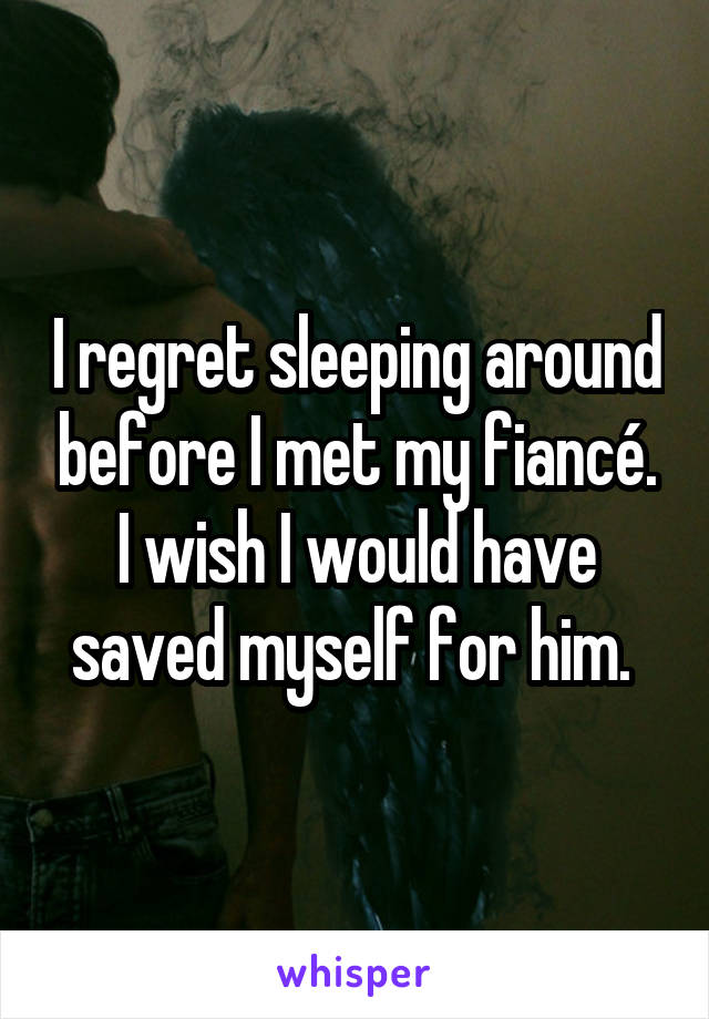 I regret sleeping around before I met my fiancé. I wish I would have saved myself for him. 