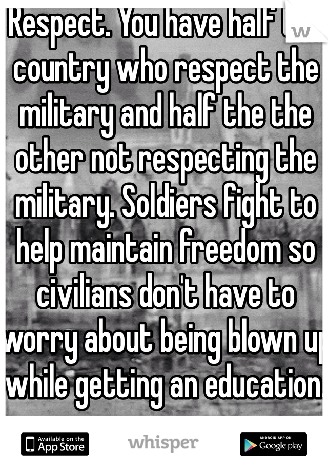 Respect. You have half the country who respect the military and half the the other not respecting the military. Soldiers fight to help maintain freedom so civilians don't have to worry about being blown up while getting an education. 
