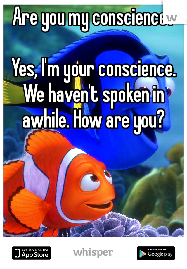 Are you my conscience?

Yes, I'm your conscience. We haven't spoken in awhile. How are you?