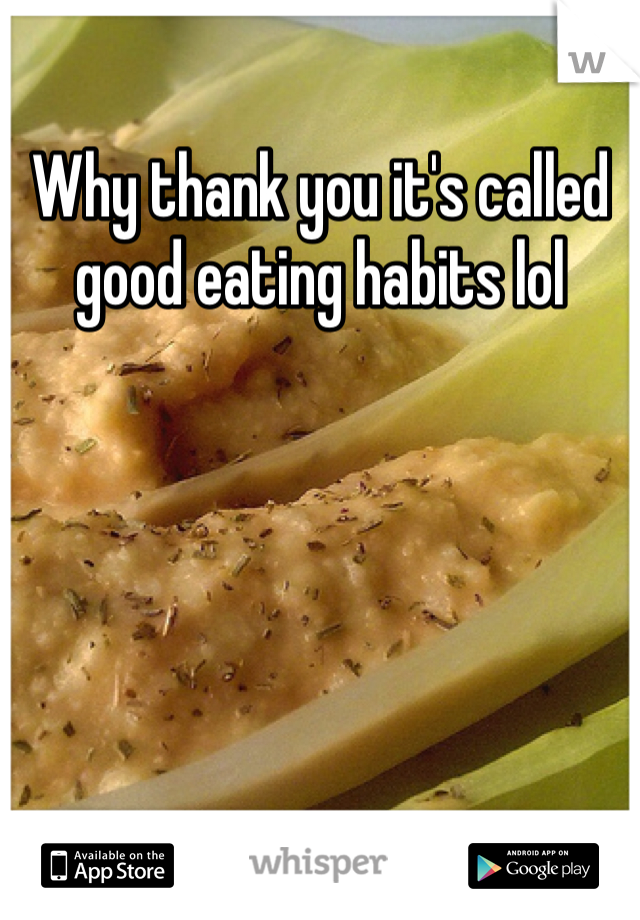 Why thank you it's called good eating habits lol 