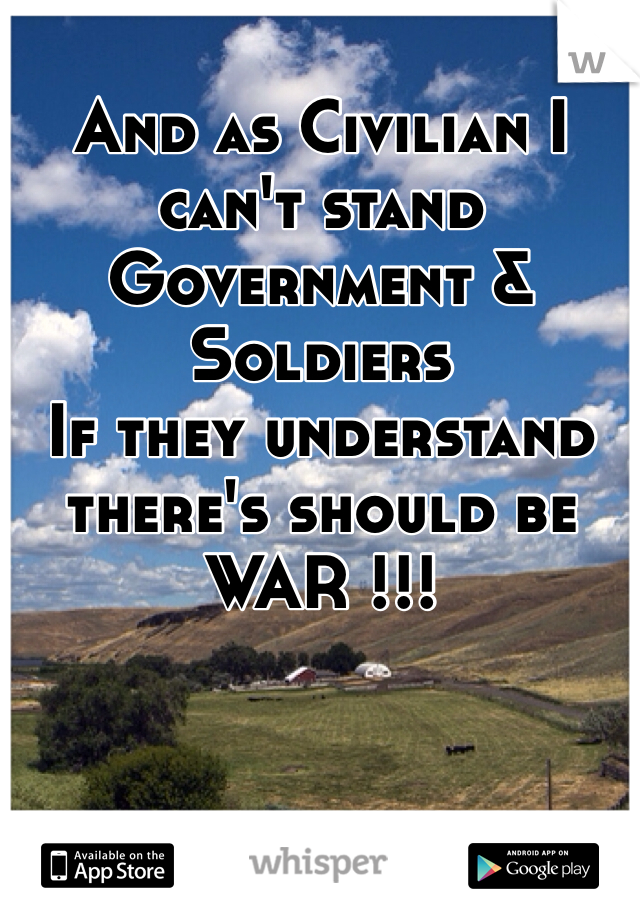 And as Civilian I can't stand Government & Soldiers 
If they understand there's should be WAR !!!