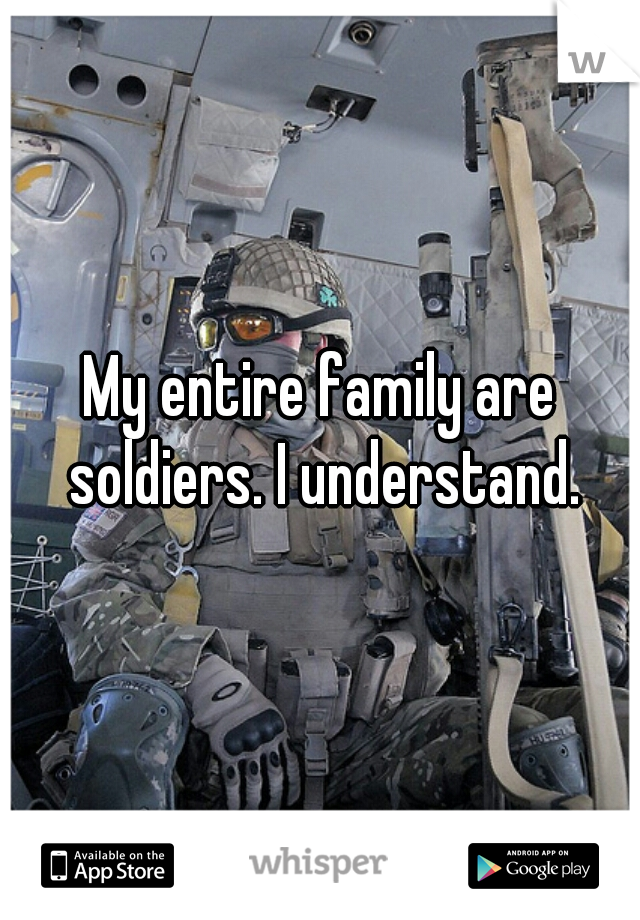 My entire family are soldiers. I understand.