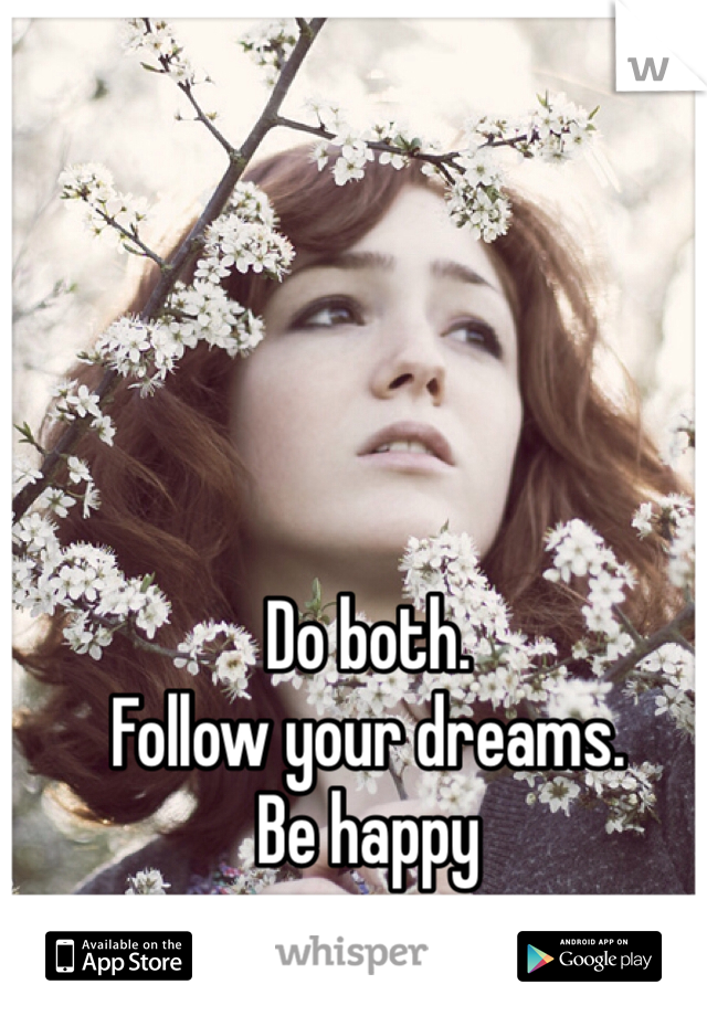 Do both. 
Follow your dreams. 
Be happy