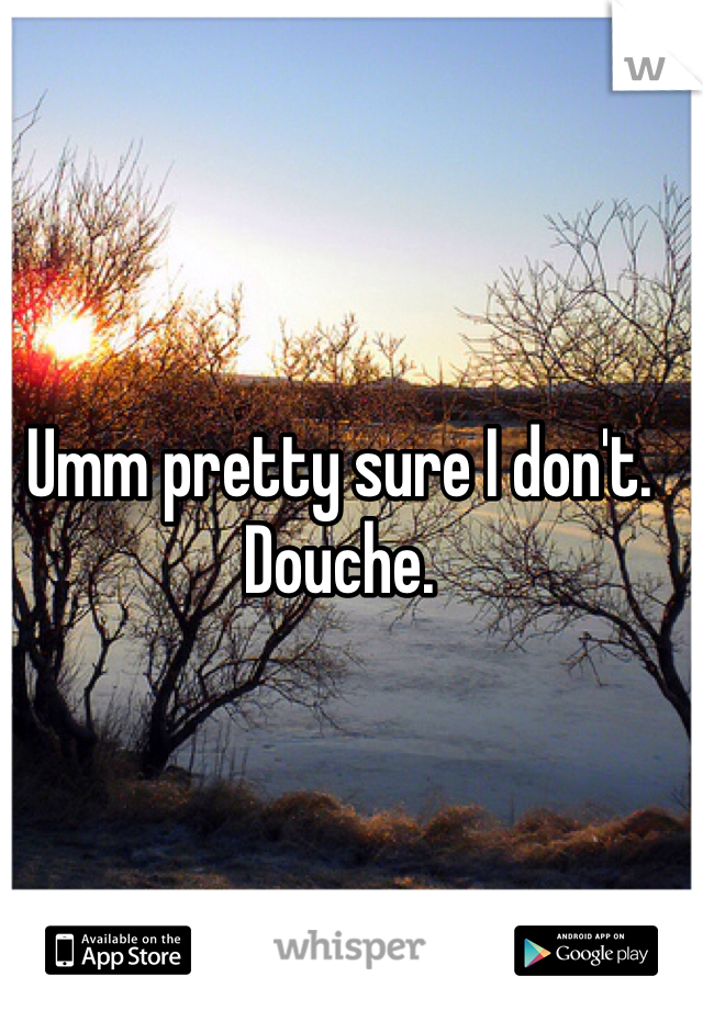 Umm pretty sure I don't. Douche. 
