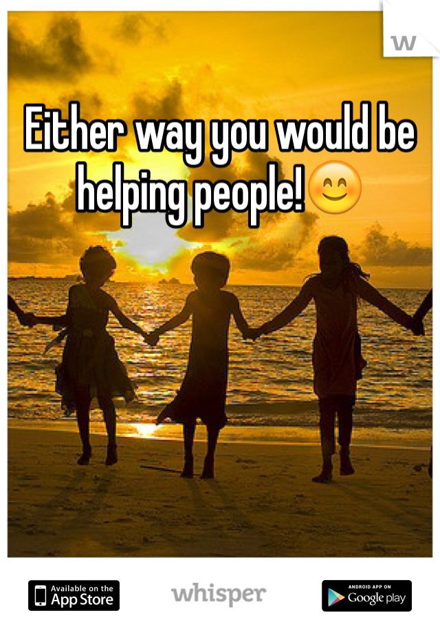 Either way you would be helping people!😊