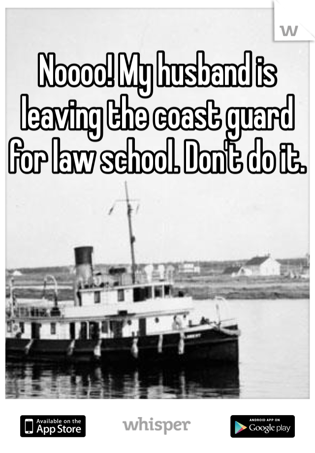 Noooo! My husband is leaving the coast guard for law school. Don't do it. 