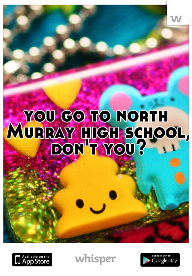 you go to north Murray high school, don't you?