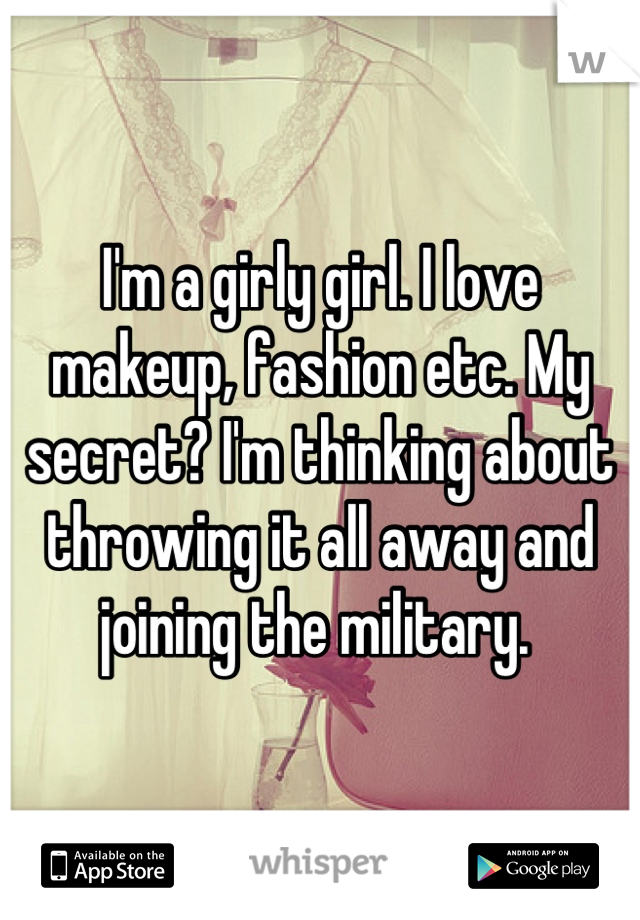 I'm a girly girl. I love makeup, fashion etc. My secret? I'm thinking about throwing it all away and joining the military. 