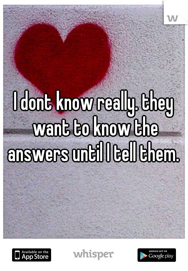 I dont know really. they want to know the answers until I tell them. 