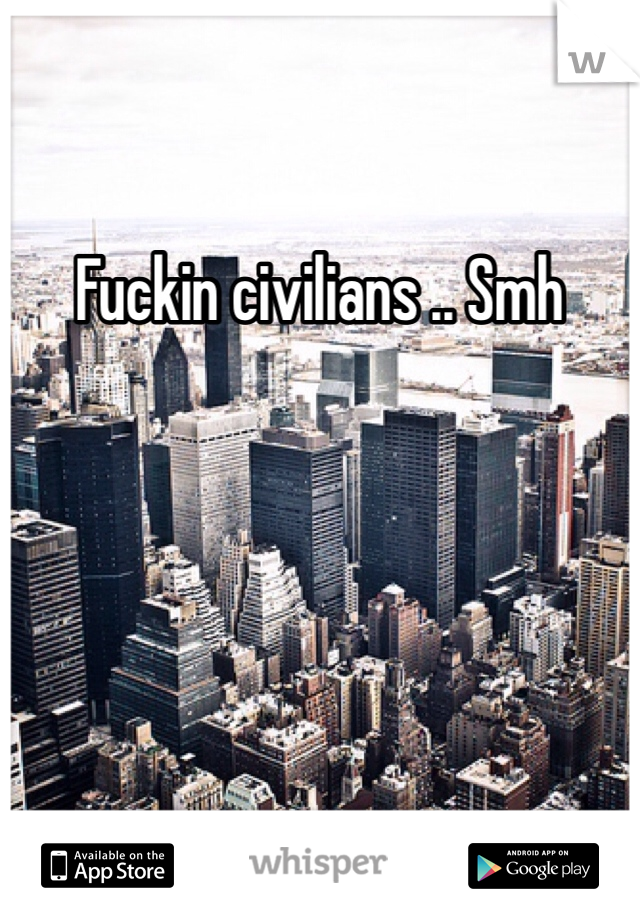 Fuckin civilians .. Smh 