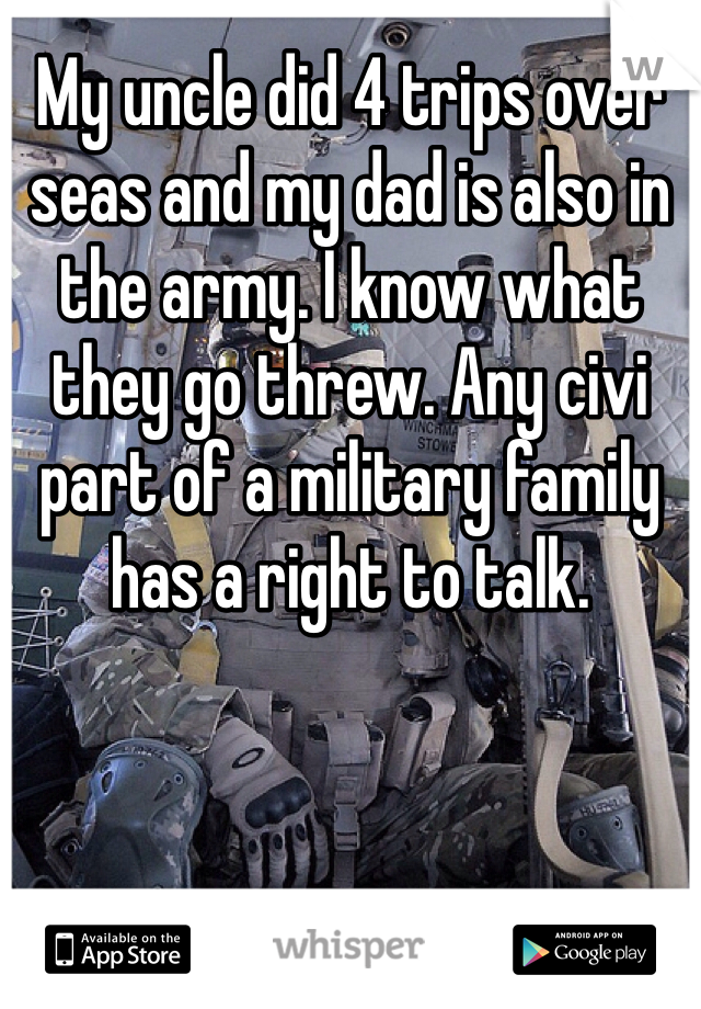 My uncle did 4 trips over seas and my dad is also in the army. I know what they go threw. Any civi part of a military family has a right to talk.