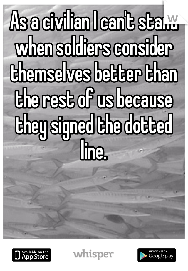 As a civilian I can't stand when soldiers consider themselves better than the rest of us because they signed the dotted line. 