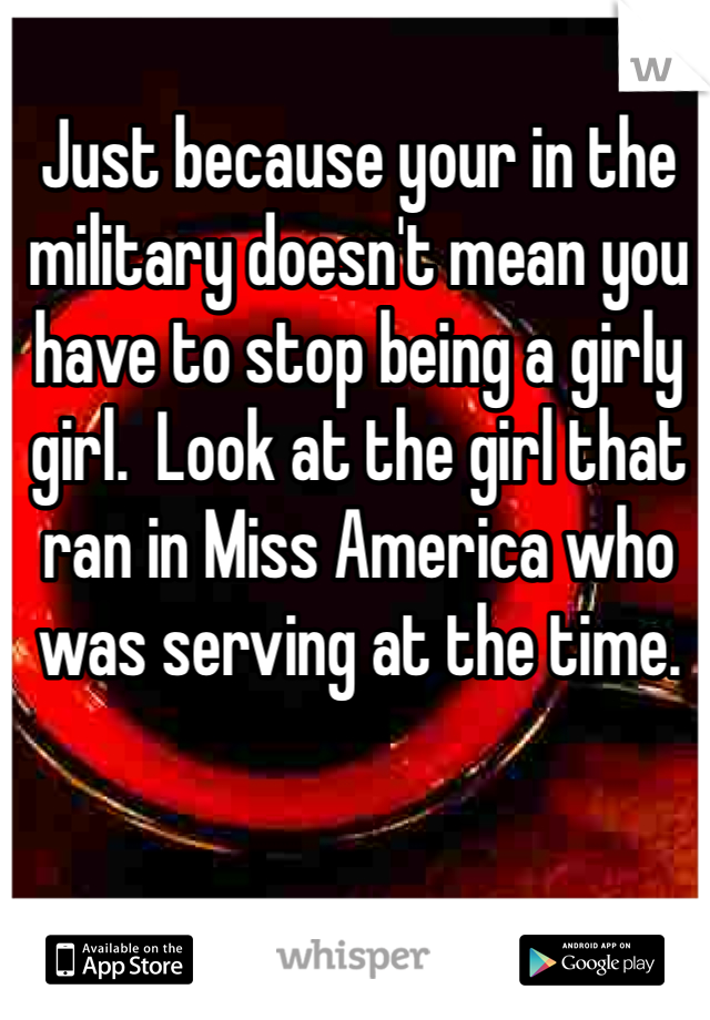 Just because your in the military doesn't mean you have to stop being a girly girl.  Look at the girl that ran in Miss America who was serving at the time. 