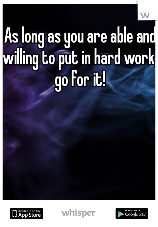 As long as you are able and willing to put in hard work, go for it! 