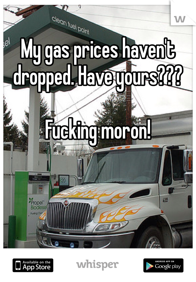 My gas prices haven't dropped. Have yours???

Fucking moron!