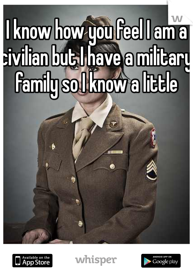 I know how you feel I am a civilian but I have a military family so I know a little 