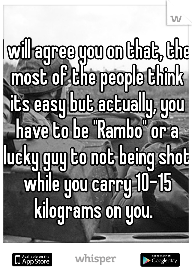 I will agree you on that, the most of the people think its easy but actually, you have to be "Rambo" or a lucky guy to not being shot while you carry 10-15 kilograms on you.  