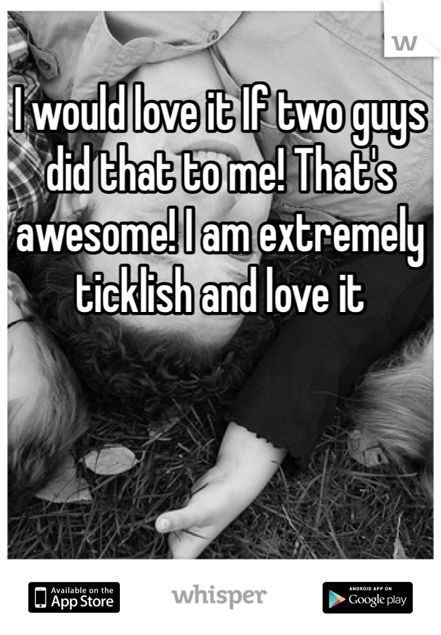 I would love it If two guys did that to me! That's awesome! I am extremely ticklish and love it