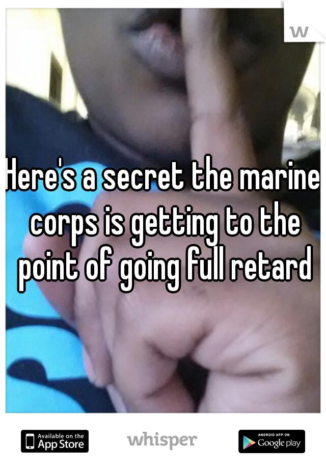 Here's a secret the marine corps is getting to the point of going full retard