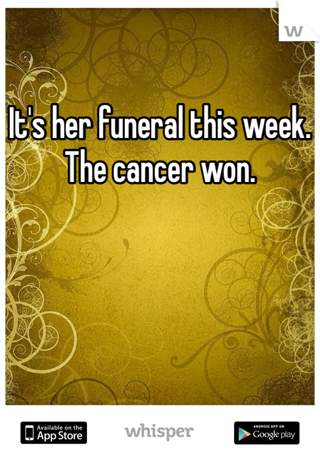 It's her funeral this week. 
The cancer won.