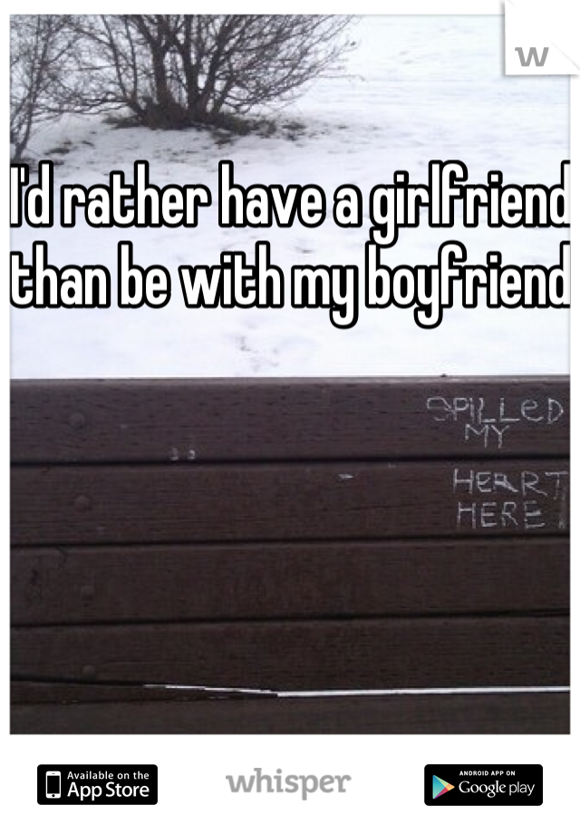 I'd rather have a girlfriend than be with my boyfriend 