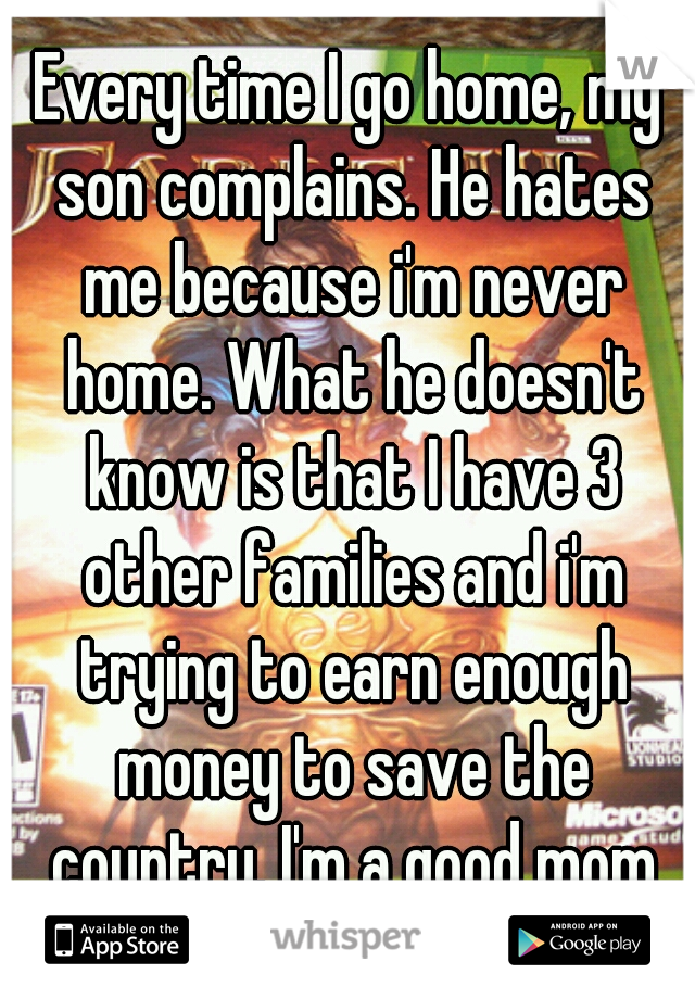 Every time I go home, my son complains. He hates me because i'm never home. What he doesn't know is that I have 3 other families and i'm trying to earn enough money to save the country. I'm a good mom