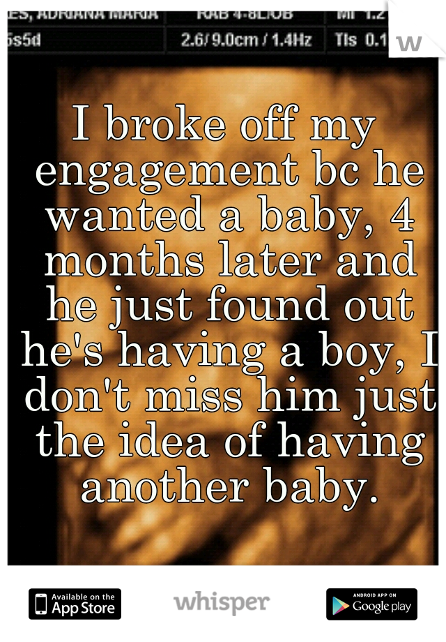 I broke off my engagement bc he wanted a baby, 4 months later and he just found out he's having a boy, I don't miss him just the idea of having another baby.