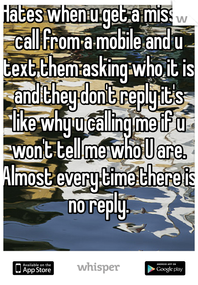 Hates when u get a missed call from a mobile and u text them asking who it is and they don't reply it's like why u calling me if u won't tell me who U are. Almost every time there is no reply. 