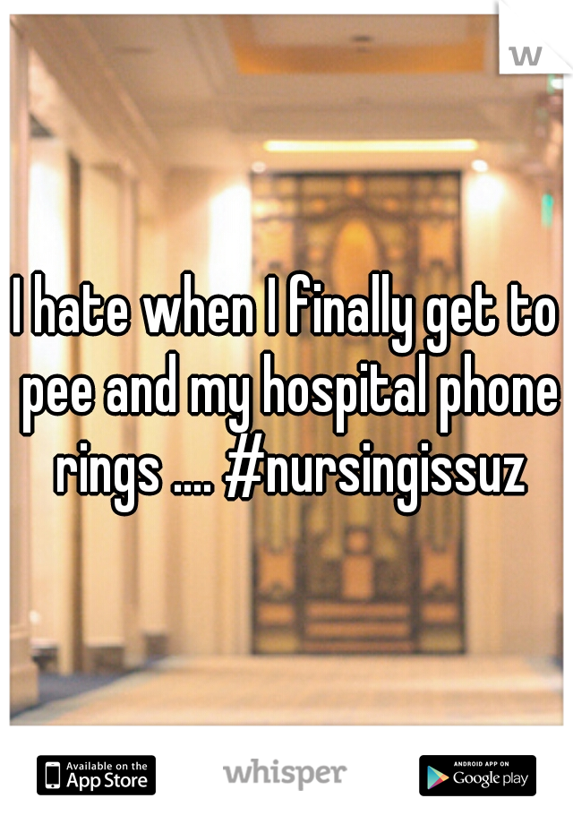 I hate when I finally get to pee and my hospital phone rings .... #nursingissuz