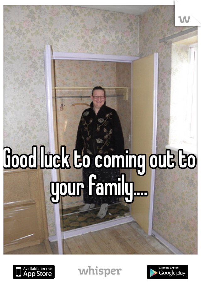 Good luck to coming out to your family....