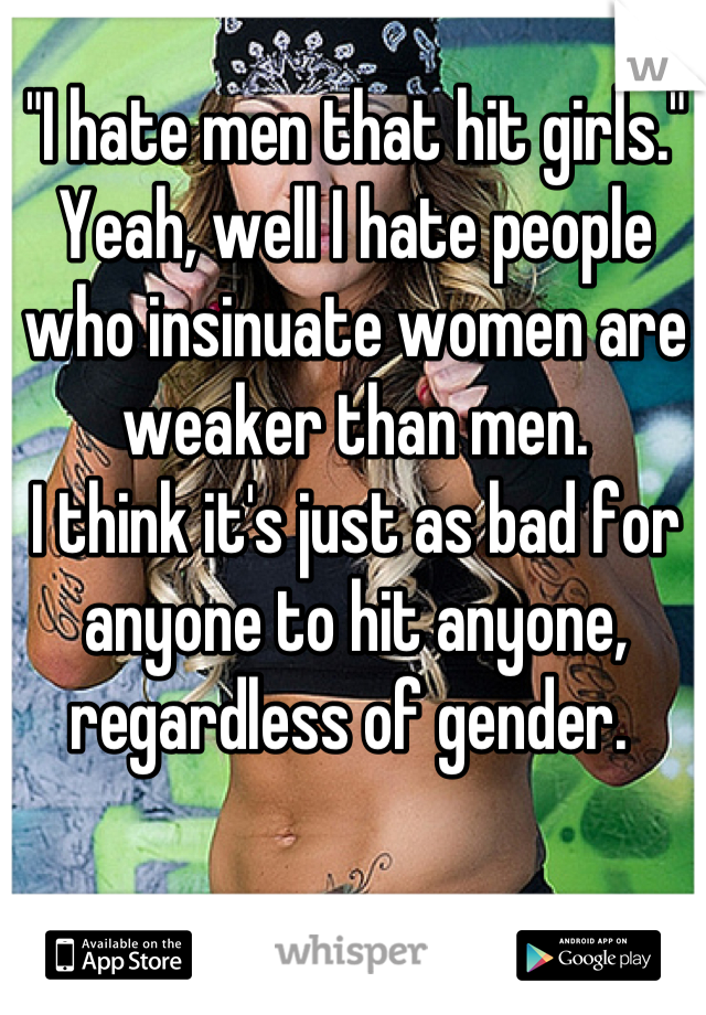 "I hate men that hit girls." 
Yeah, well I hate people who insinuate women are weaker than men. 
I think it's just as bad for anyone to hit anyone, regardless of gender. 