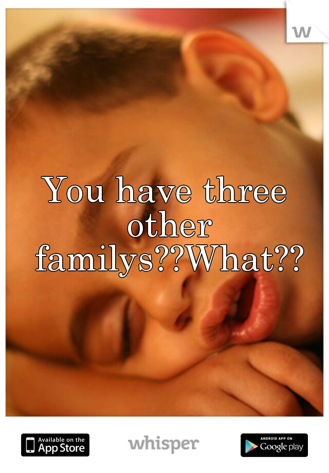 You have three other familys??What??