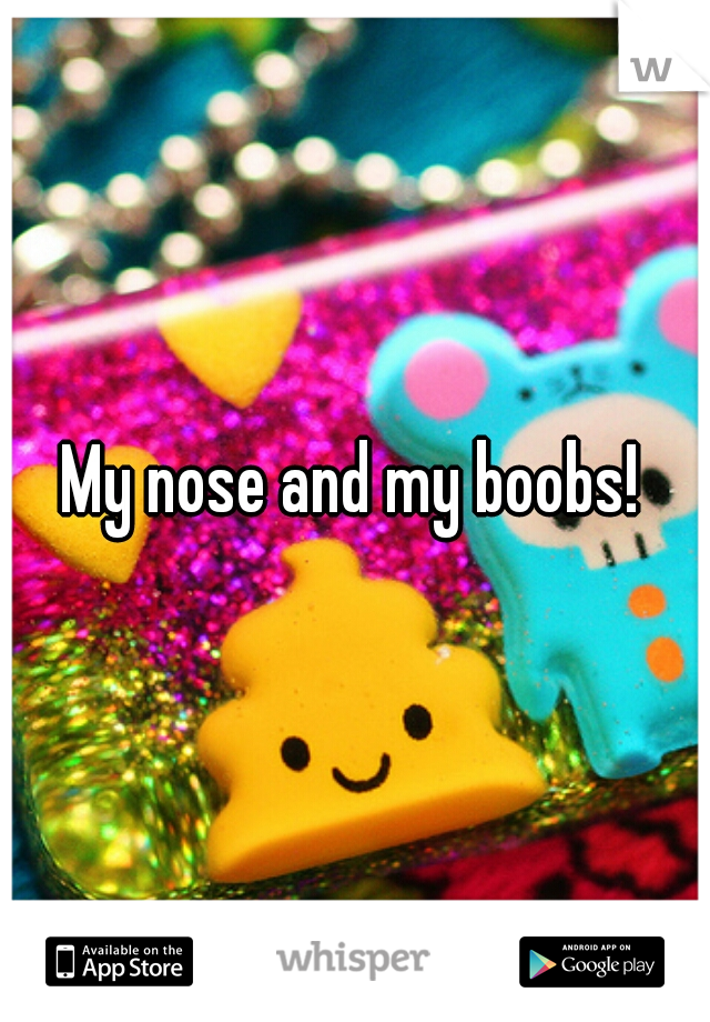 My nose and my boobs!