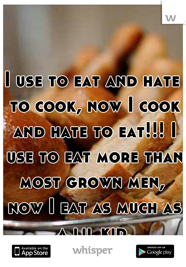 I use to eat and hate to cook, now I cook and hate to eat!!! I use to eat more than most grown men,  now I eat as much as a lil kid.