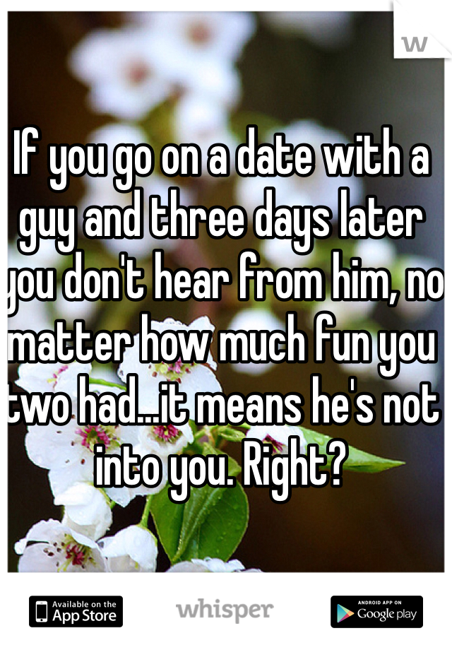 If you go on a date with a guy and three days later you don't hear from him, no matter how much fun you two had...it means he's not into you. Right? 