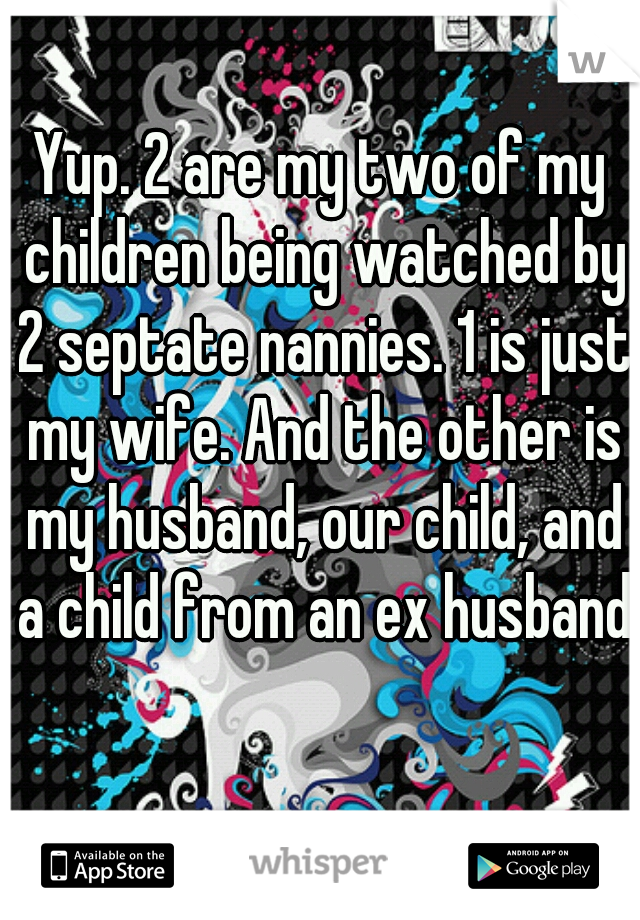 Yup. 2 are my two of my children being watched by 2 septate nannies. 1 is just my wife. And the other is my husband, our child, and a child from an ex husband   