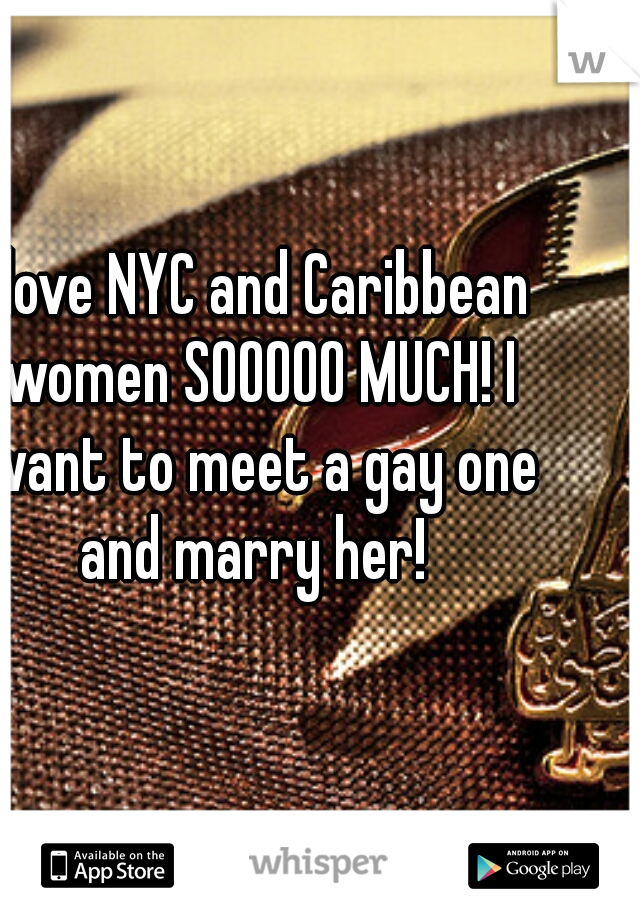 I love NYC and Caribbean women SOOOOO MUCH! I want to meet a gay one and marry her! 