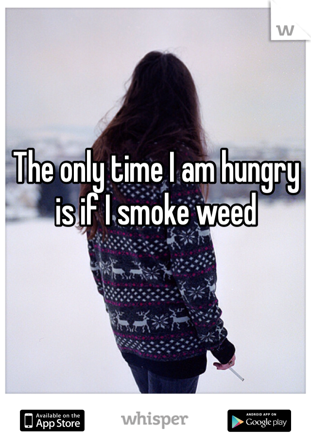 The only time I am hungry is if I smoke weed