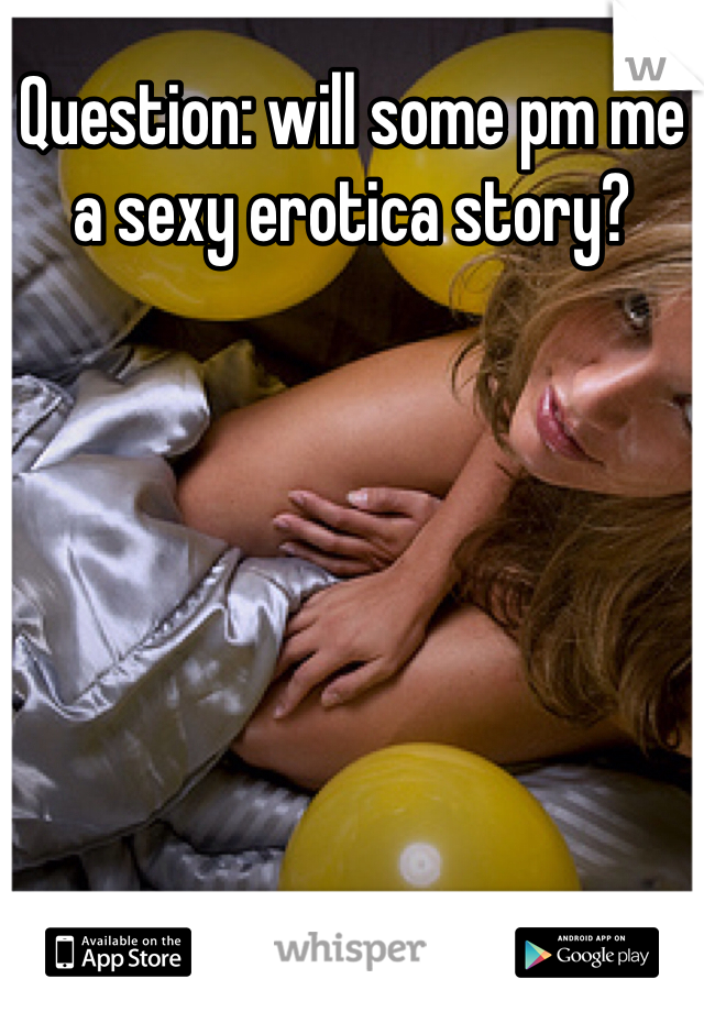 Question: will some pm me a sexy erotica story?