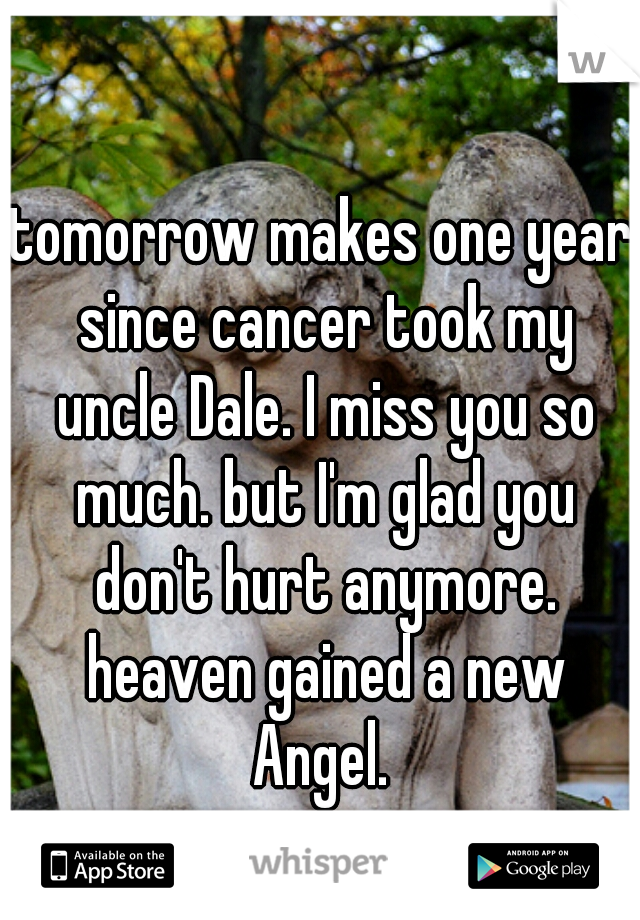 tomorrow makes one year since cancer took my uncle Dale. I miss you so much. but I'm glad you don't hurt anymore. heaven gained a new Angel. 