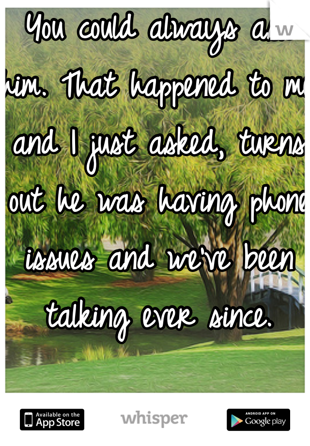 You could always ask him. That happened to me and I just asked, turns out he was having phone issues and we've been talking ever since. 