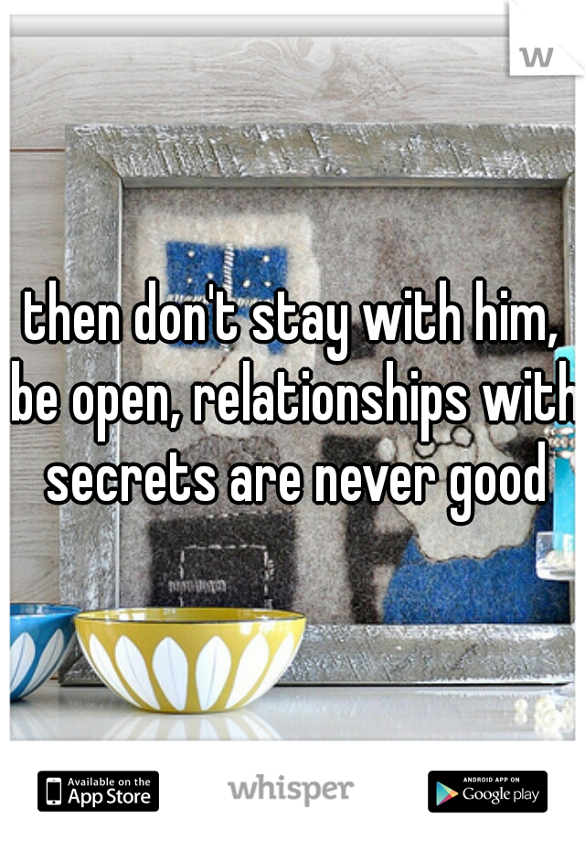 then don't stay with him, be open, relationships with secrets are never good